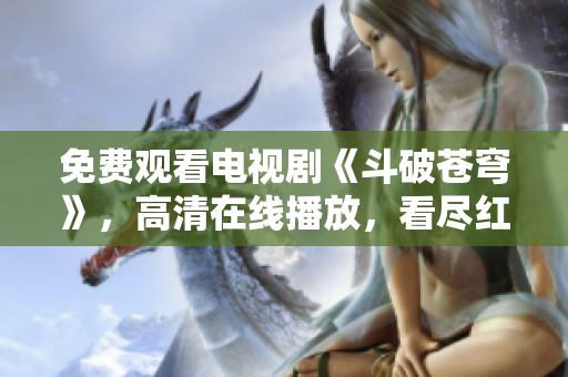 免費(fèi)觀(guān)看電視劇《斗破蒼穹》，高清在線(xiàn)播放，看盡紅顏風(fēng)華與驚天動(dòng)地的江湖恩怨