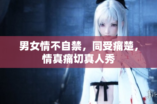 男女情不自禁，同受痛楚，情真痛切真人秀