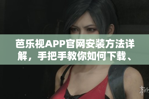 芭樂視APP官網(wǎng)安裝方法詳解，手把手教你如何下載、安裝芭樂視視頻APP