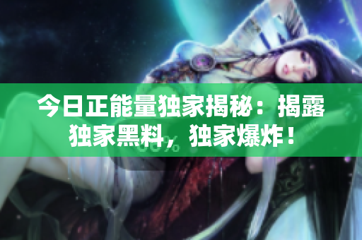 今日正能量獨(dú)家揭秘：揭露獨(dú)家黑料，獨(dú)家爆炸！