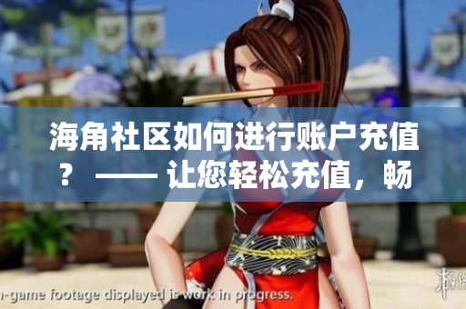 海角社區(qū)如何進(jìn)行賬戶充值？ —— 讓您輕松充值，暢享社區(qū)服務(wù)