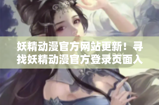 妖精動漫官方網站更新！尋找妖精動漫官方登錄頁面入口？快來看最新動漫資訊和登錄指南！