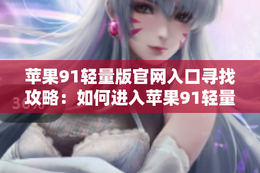 蘋果91輕量版官網(wǎng)入口尋找攻略：如何進(jìn)入蘋果91輕量版官網(wǎng)？