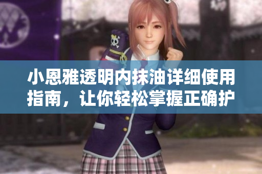 小恩雅透明內(nèi)抹油詳細(xì)使用指南，讓你輕松掌握正確護(hù)理技巧