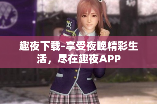 趣夜下載-享受夜晚精彩生活，盡在趣夜APP