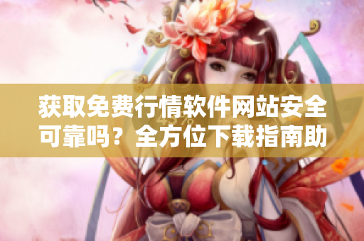 獲取免費(fèi)行情軟件網(wǎng)站安全可靠嗎？全方位下載指南助您選擇最佳平臺