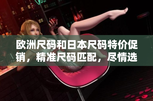 歐洲尺碼和日本尺碼特價(jià)促銷，精準(zhǔn)尺碼匹配，盡情選購(gòu)
