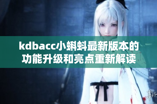kdbacc小蝌蚪最新版本的功能升級和亮點(diǎn)重新解讀