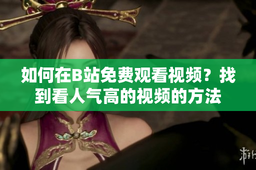 如何在B站免費(fèi)觀看視頻？找到看人氣高的視頻的方法