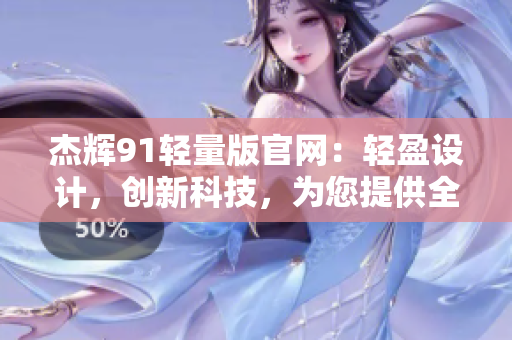 杰輝91輕量版官網(wǎng)：輕盈設(shè)計(jì)，創(chuàng)新科技，為您提供全方位的個(gè)性化服務(wù)