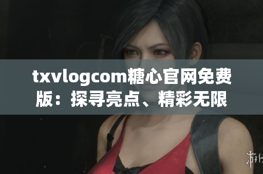 txvlogcom糖心官網免費版：探尋亮點、精彩無限