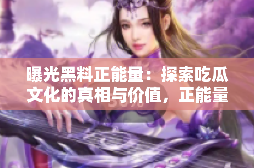 曝光黑料正能量：探索吃瓜文化的真相與價(jià)值，正能量官網(wǎng)揭秘真相