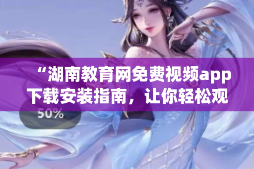 “湖南教育網(wǎng)免費(fèi)視頻app下載安裝指南，讓你輕松觀看教育資源”