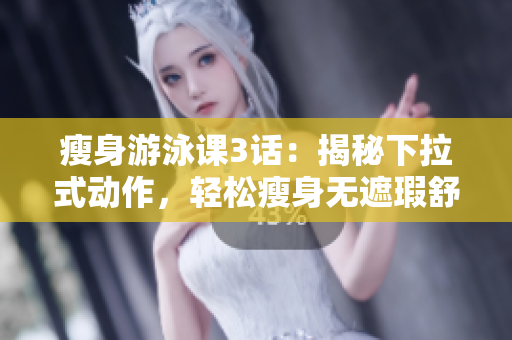瘦身游泳課3話：揭秘下拉式動(dòng)作，輕松瘦身無遮瑕舒適享受