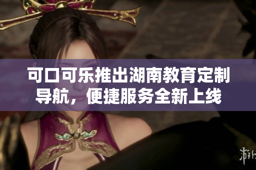 可口可樂推出湖南教育定制導(dǎo)航，便捷服務(wù)全新上線