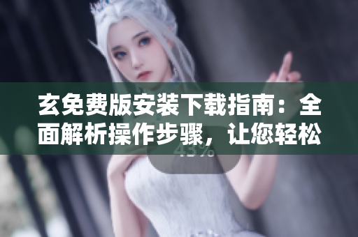 玄免費(fèi)版安裝下載指南：全面解析操作步驟，讓您輕松上手