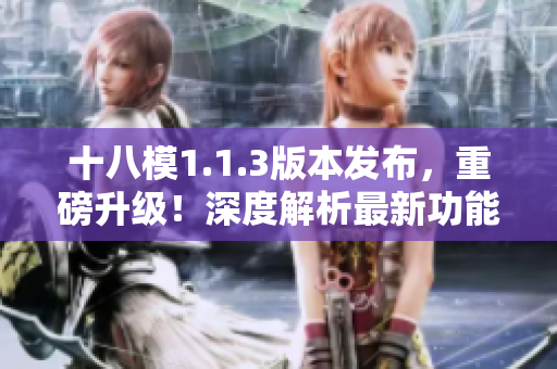 十八模1.1.3版本發(fā)布，重磅升級！深度解析最新功能及優(yōu)化，全面升級用戶體驗(yàn)