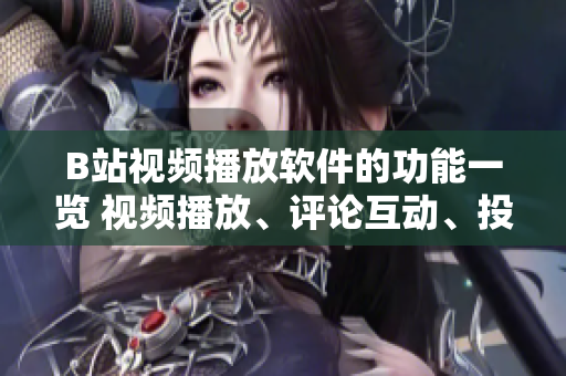 B站視頻播放軟件的功能一覽 視頻播放、評(píng)論互動(dòng)、投稿創(chuàng)作、直播交流、會(huì)員特權(quán)等