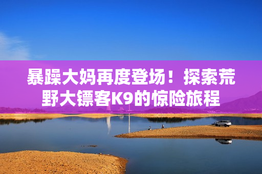 暴躁大媽再度登場(chǎng)！探索荒野大鏢客K9的驚險(xiǎn)旅程