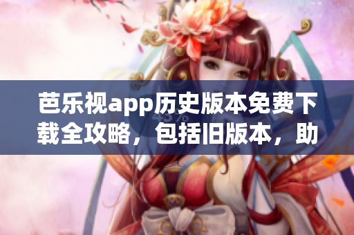 芭樂視app歷史版本免費下載全攻略，包括舊版本，助您輕松找到所需版本