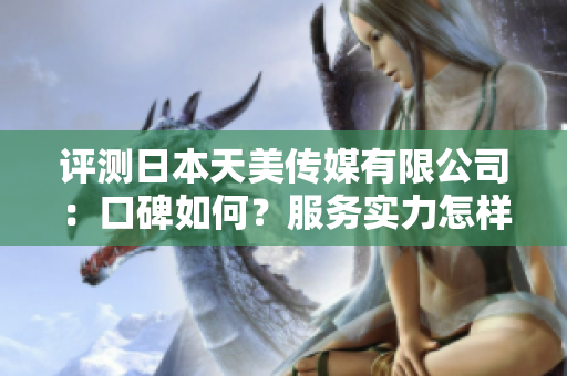評測日本天美傳媒有限公司：口碑如何？服務(wù)實(shí)力怎樣？