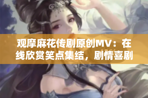 觀摩麻花傳劇原創(chuàng)MV：在線欣賞笑點集結(jié)，劇情喜劇精彩呈現(xiàn)
