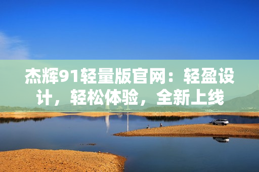 杰輝91輕量版官網(wǎng)：輕盈設(shè)計，輕松體驗，全新上線