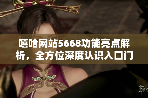 嘻哈網(wǎng)站5668功能亮點(diǎn)解析，全方位深度認(rèn)識(shí)入口門戶