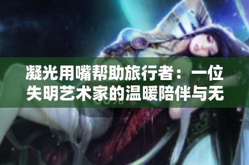 凝光用嘴幫助旅行者：一位失明藝術(shù)家的溫暖陪伴與無(wú)畏勇氣