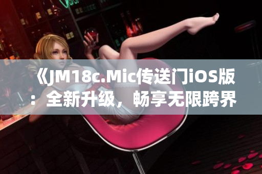 《JM18c.Mic傳送門iOS版：全新升級，暢享無限跨界體驗》