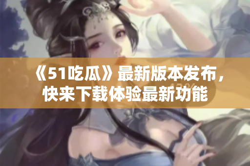 《51吃瓜》最新版本發(fā)布，快來(lái)下載體驗(yàn)最新功能