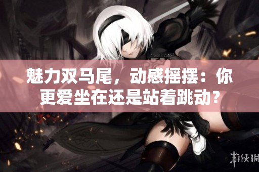 魅力雙馬尾，動感搖擺：你更愛坐在還是站著跳動？