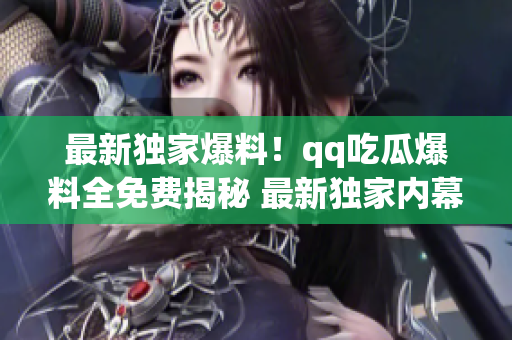 最新獨家爆料！qq吃瓜爆料全免費揭秘 最新獨家內(nèi)幕報道 