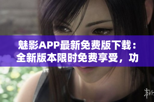 魅影APP最新免費(fèi)版下載：全新版本限時(shí)免費(fèi)享受，功能優(yōu)化更出色