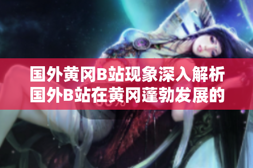 國(guó)外黃岡B站現(xiàn)象深入解析國(guó)外B站在黃岡蓬勃發(fā)展的狀況