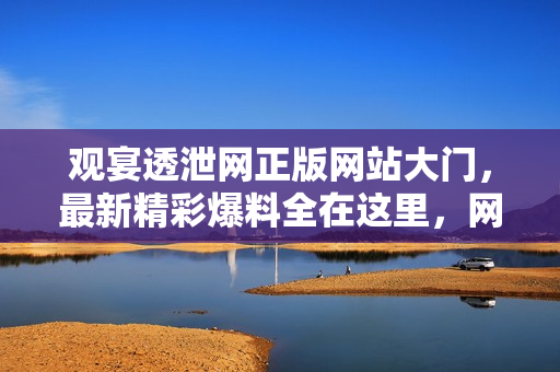 觀宴透泄網(wǎng)正版網(wǎng)站大門，最新精彩爆料全在這里，網(wǎng)友義馬八卦盡收眼底