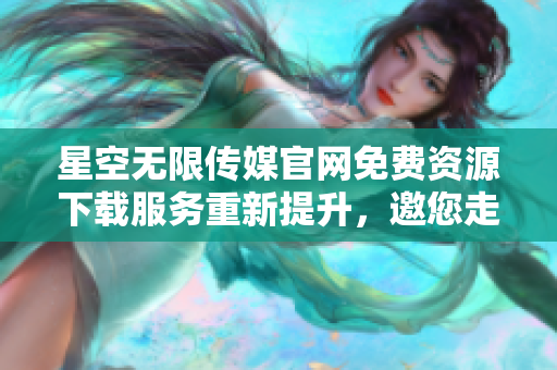 星空無(wú)限傳媒官網(wǎng)免費(fèi)資源下載服務(wù)重新提升，邀您走進(jìn)精彩世界