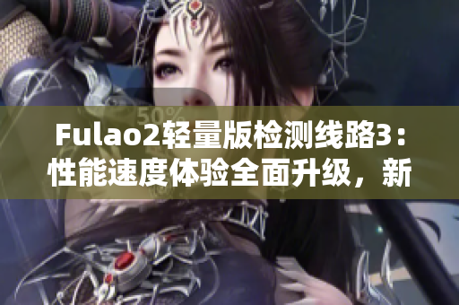 Fulao2輕量版檢測線路3：性能速度體驗全面升級，新版本全面升級！