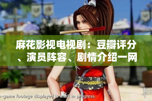 麻花影視電視?。憾拱暝u(píng)分、演員陣容、劇情介紹一網(wǎng)打盡