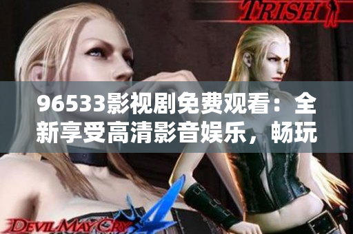 96533影視劇免費(fèi)觀看：全新享受高清影音娛樂(lè)，暢玩精彩節(jié)目，盡情暢想無(wú)限精彩