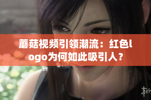蘑菇視頻引領(lǐng)潮流：紅色logo為何如此吸引人？