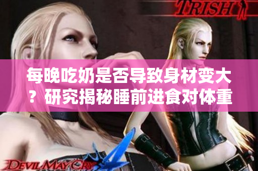 每晚吃奶是否導致身材變大？研究揭秘睡前進食對體重的影響