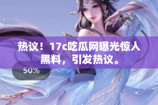 熱議！17c吃瓜網(wǎng)曝光驚人黑料，引發(fā)熱議。