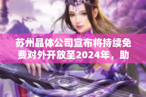 蘇州晶體公司宣布將持續(xù)免費對外開放至2024年，助力行業(yè)發(fā)展