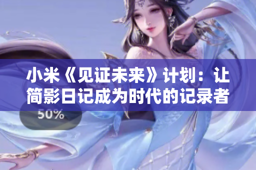 小米《見證未來》計(jì)劃：讓簡影日記成為時(shí)代的記錄者