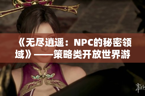 《無(wú)盡逍遙：NPC的秘密領(lǐng)域》——策略類(lèi)開(kāi)放世界游戲全面漢化