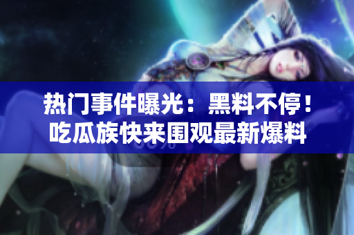 熱門事件曝光：黑料不停！吃瓜族快來圍觀最新爆料
