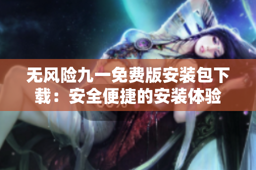 無(wú)風(fēng)險(xiǎn)九一免費(fèi)版安裝包下載：安全便捷的安裝體驗(yàn)