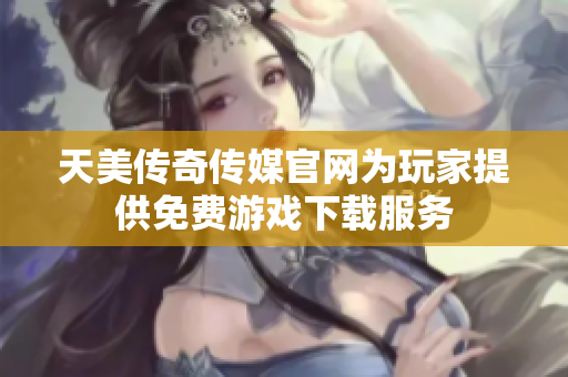 天美傳奇?zhèn)髅焦倬W為玩家提供免費游戲下載服務
