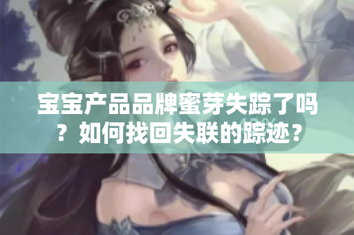 寶寶產(chǎn)品品牌蜜芽失蹤了嗎？如何找回失聯(lián)的蹤跡？
